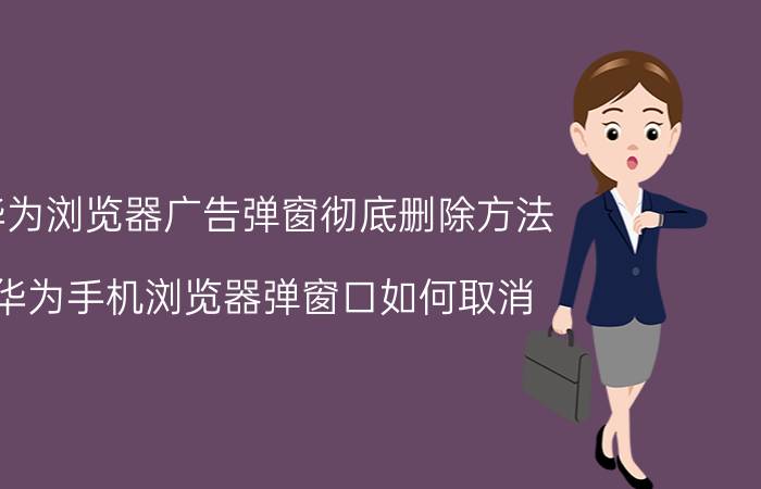 华为浏览器广告弹窗彻底删除方法 华为手机浏览器弹窗口如何取消？